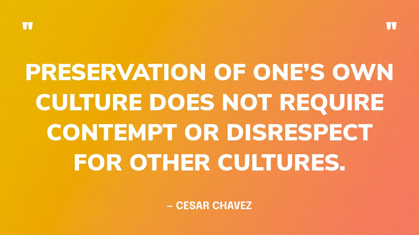 preservation of one's own culture does not require contempt or disrespect for other cultures- cesar chavez